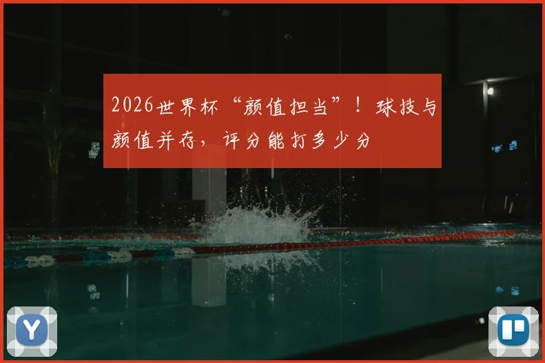 2026世界杯“颜值担当”!球技与颜值并存,评分能打多少分