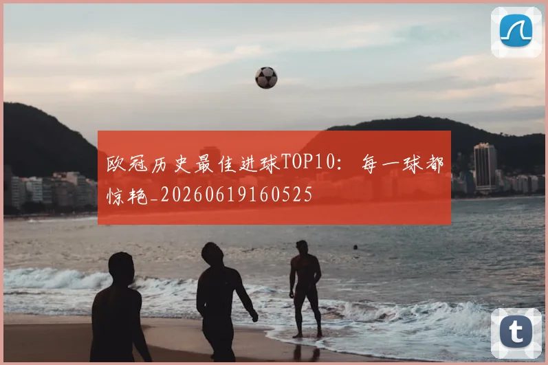 欧冠历史最佳进球TOP10:每一球都惊艳_20260619160525