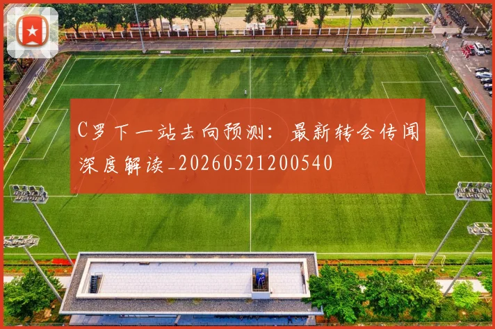 C罗下一站去向预测:最新转会传闻深度解读_20260521200540
