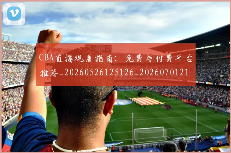 CBA直播观看指南：免费与付费平台推荐_20260526125126_20260701211856_20260712050155
