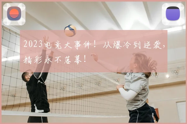 2023电竞大事件!从爆冷到逆袭,精彩永不落幕!