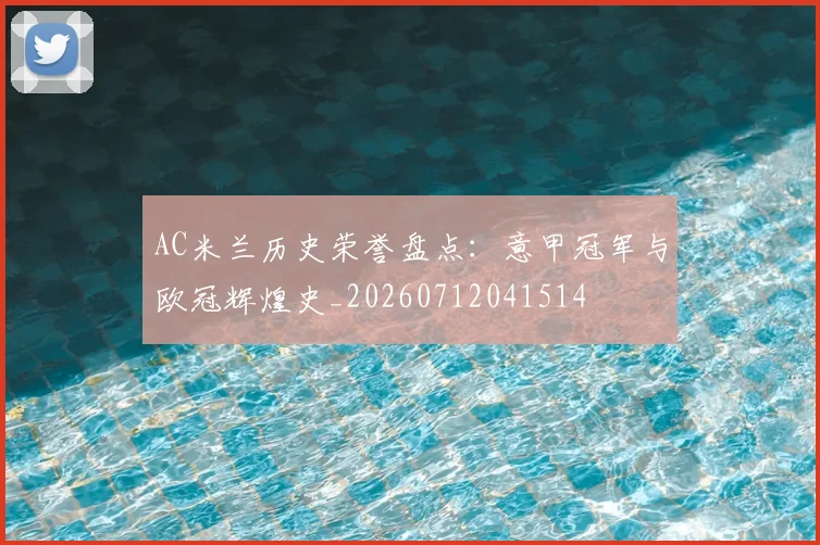 AC米兰历史荣誉盘点:意甲冠军与欧冠辉煌史_20260712041514