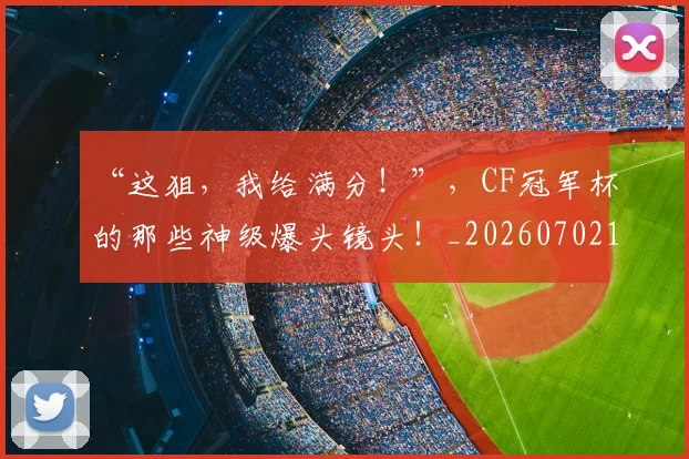 “这狙,我给满分!”,CF冠军杯的那些神级爆头镜头!_20260702172817_20260717234135