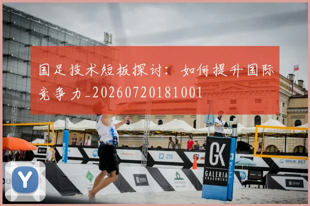 国足技术短板探讨:如何提升国际竞争力_20260720181001