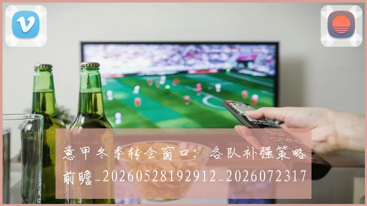 意甲冬季转会窗口:各队补强策略前瞻_20260528192912_20260723174408
