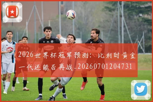 2026世界杯冠军预测:比利时黄金一代还能否再战_20260701204731