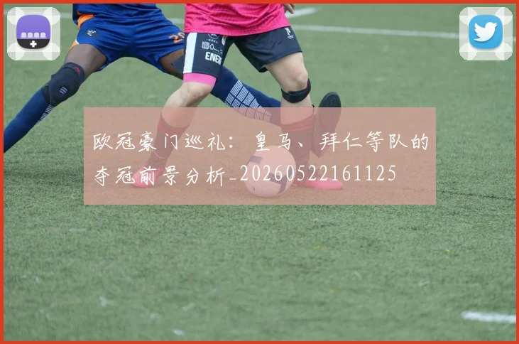 欧冠豪门巡礼:皇马、拜仁等队的夺冠前景分析_20260522161125