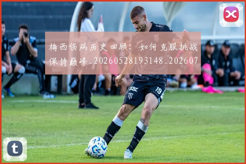梅西伤病历史回顾:如何克服挑战保持巅峰_20260528193148_20260731180507