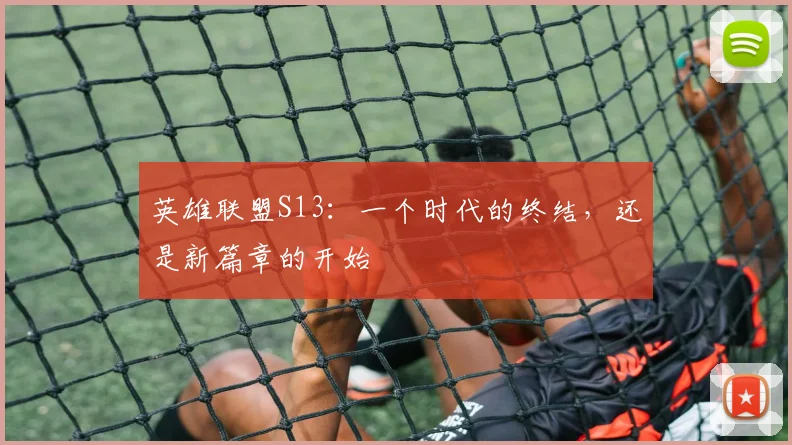 英雄联盟S13:一个时代的终结,还是新篇章的开始