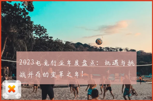 2023电竞行业年度盘点:机遇与挑战并存的变革之年!