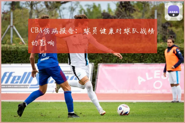 CBA伤病报告:球员健康对球队战绩的影响