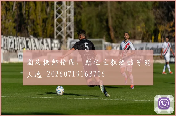 国足换帅传闻：新任主教练的可能人选_20260719163706