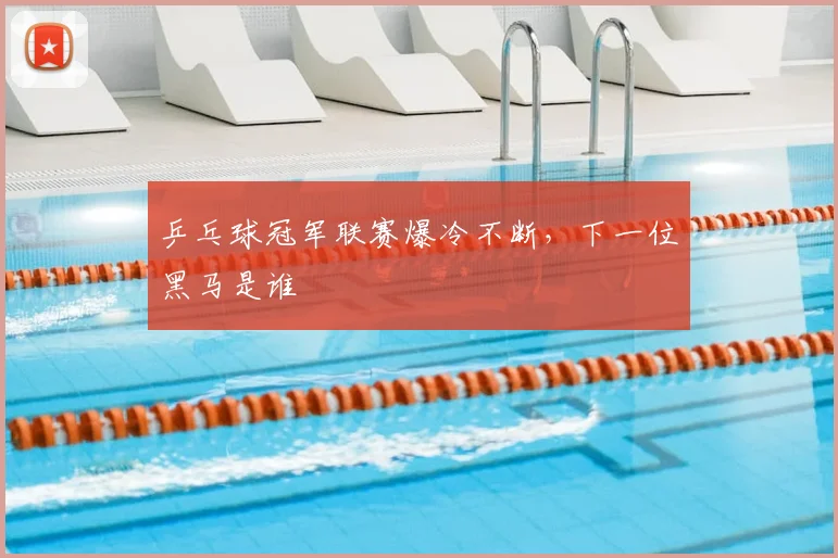 乒乓球冠军联赛爆冷不断，下一位黑马是谁