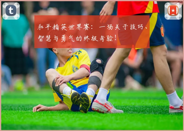 和平精英世界赛:一场关于技巧、智慧与勇气的终极考验!