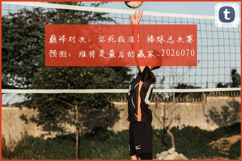 巅峰对决,你死我活!棒球总决赛预测,谁将是最后的赢家_20260703234149_20260722152459
