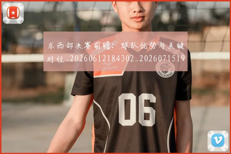 东西部决赛前瞻:球队优势与关键对位_20260612184302_20260715193537