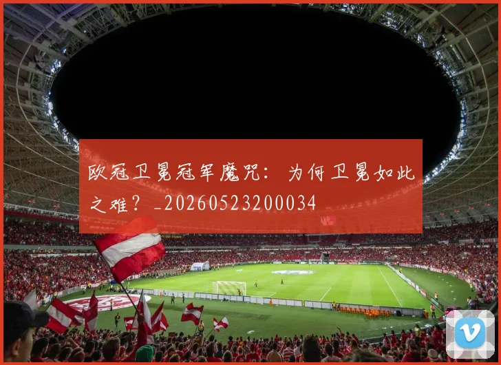 欧冠卫冕冠军魔咒：为何卫冕如此之难？_20260523200034