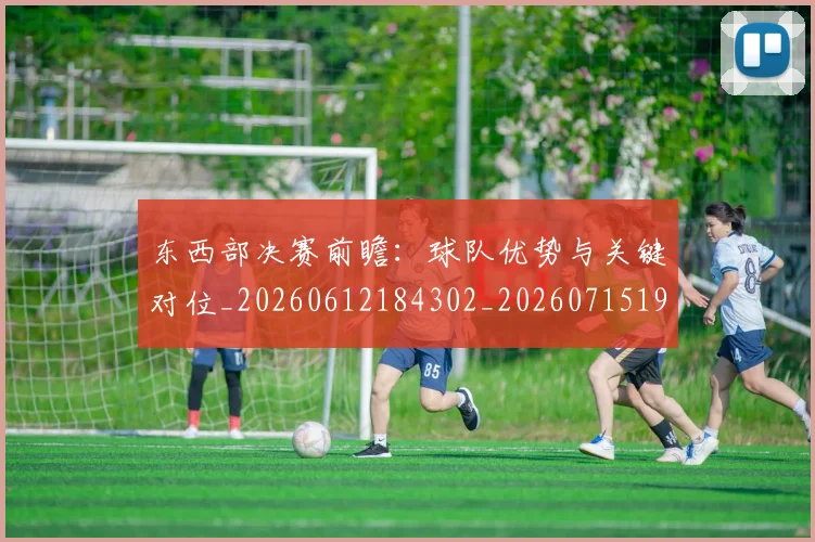 东西部决赛前瞻：球队优势与关键对位_20260612184302_20260715193537