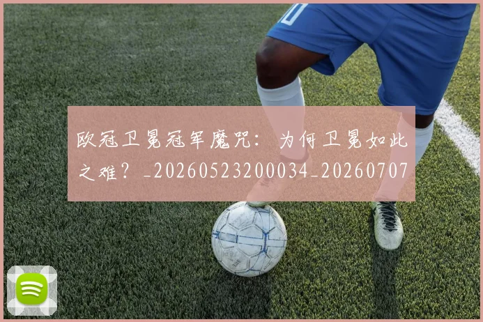 欧冠卫冕冠军魔咒：为何卫冕如此之难？_20260523200034_20260707150524_20260801162251
