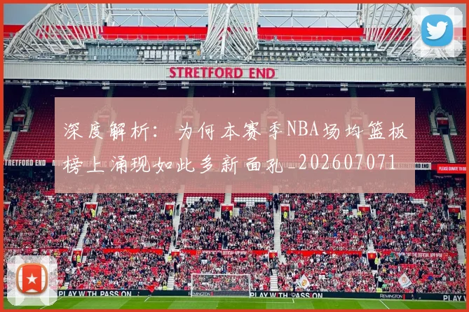 深度解析:为何本赛季NBA场均篮板榜上涌现如此多新面孔_20260707154602