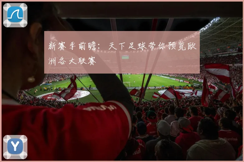 新赛季前瞻:天下足球带你预览欧洲各大联赛