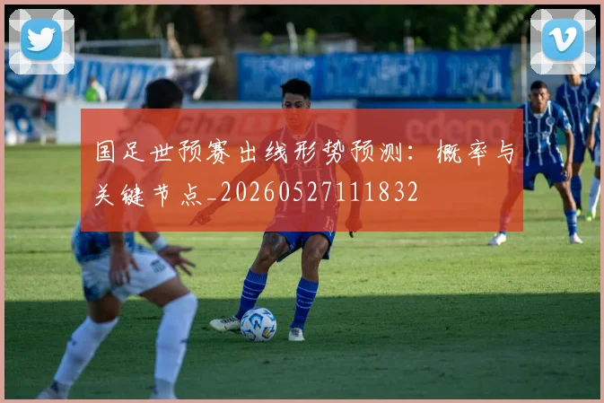国足世预赛出线形势预测:概率与关键节点_20260527111832