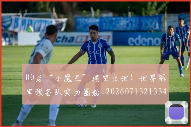 00后“小魔王”横空出世！世界冠军预备队实力圈粉_20260713213344