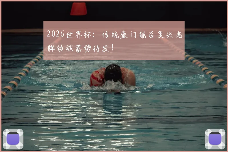 2026世界杯：传统豪门能否复兴老牌劲旅蓄势待发！