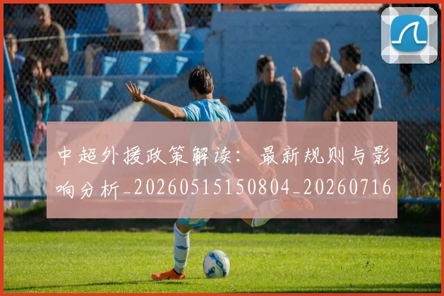 中超外援政策解读:最新规则与影响分析_20260515150804_20260716185701