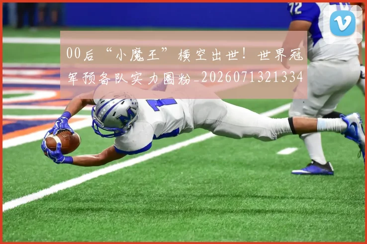00后“小魔王”横空出世!世界冠军预备队实力圈粉_20260713213344
