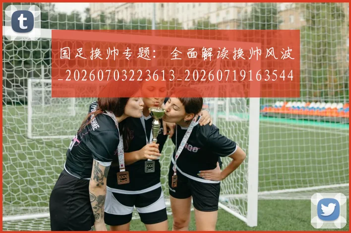 国足换帅专题：全面解读换帅风波_20260703223613_20260719163544