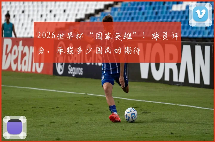 2026世界杯“国家英雄”!球员评分,承载多少国民的期待