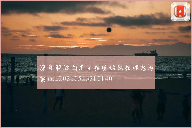 深度解读国足主教练的执教理念与策略_20260523200140