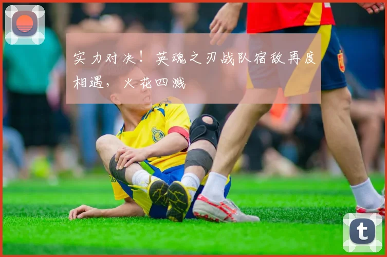 实力对决!英魂之刃战队宿敌再度相遇,火花四溅