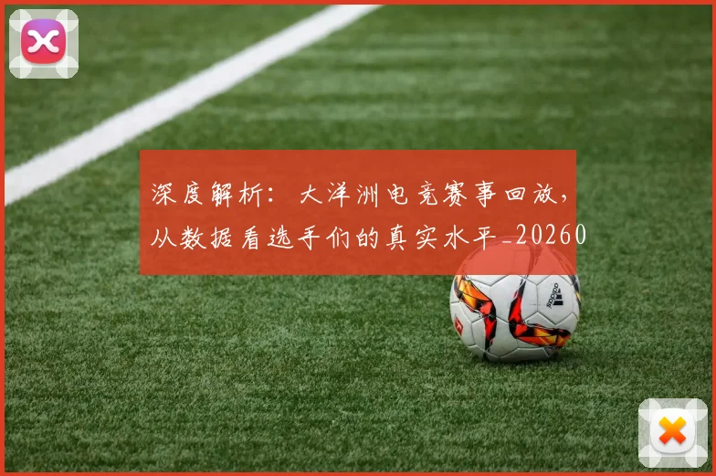 深度解析:大洋洲电竞赛事回放,从数据看选手们的真实水平_20260707154608