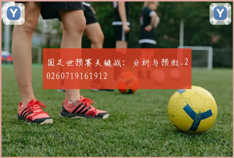 国足世预赛关键战：分析与预测_20260719161912
