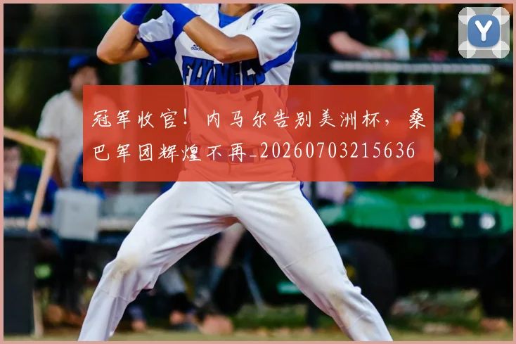 冠军收官!内马尔告别美洲杯,桑巴军团辉煌不再_20260703215636