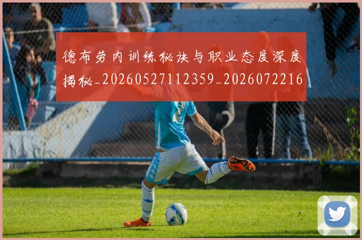 德布劳内训练秘诀与职业态度深度揭秘_20260527112359_20260722160425