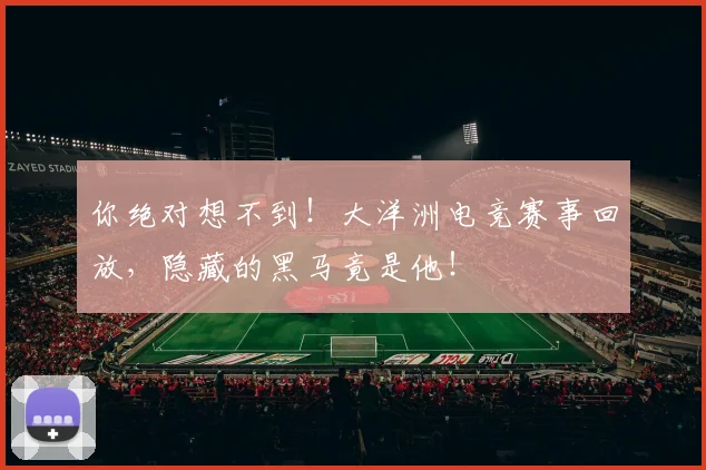 你绝对想不到!大洋洲电竞赛事回放,隐藏的黑马竟是他!