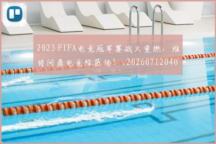 2023 FIFA电竞冠军赛战火重燃,谁将问鼎电竞绿茵场!_20260712040447