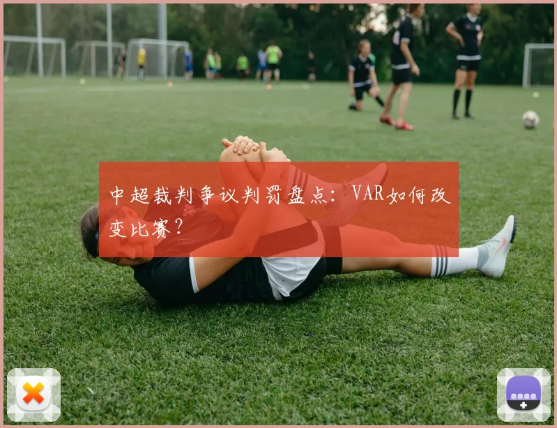 中超裁判争议判罚盘点：VAR如何改变比赛？