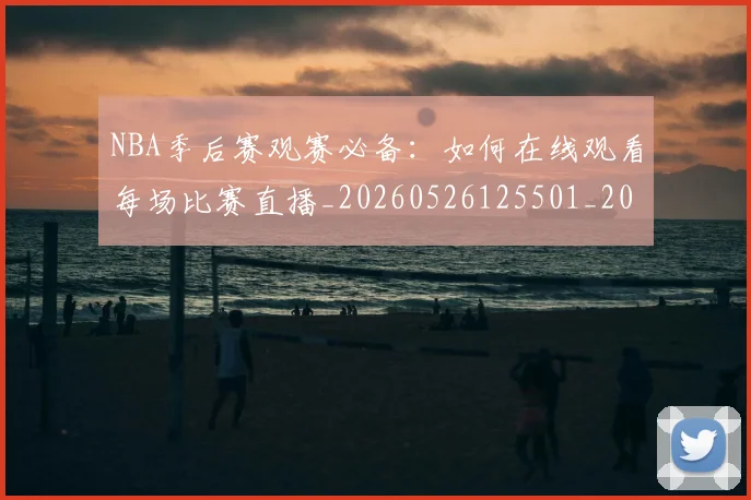 NBA季后赛观赛必备:如何在线观看每场比赛直播_20260526125501_20260702165700