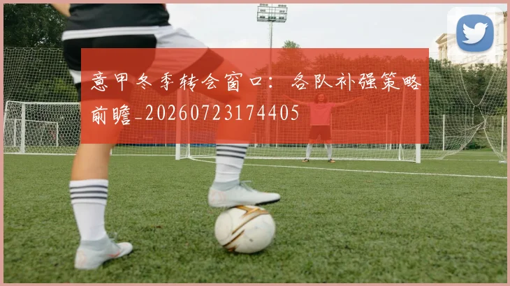 意甲冬季转会窗口：各队补强策略前瞻_20260723174405