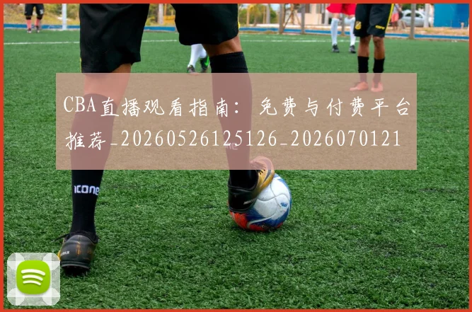 CBA直播观看指南:免费与付费平台推荐_20260526125126_20260701211856_20260712050155