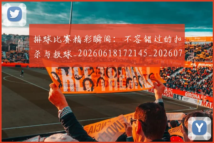 排球比赛精彩瞬间:不容错过的扣杀与救球_20260618172145_20260710002540