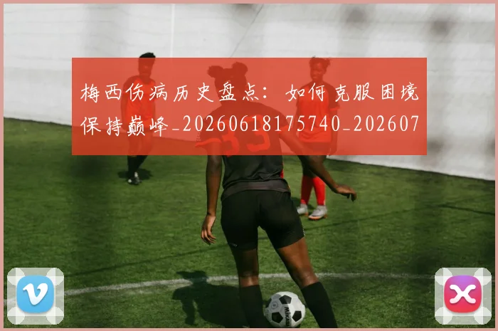 梅西伤病历史盘点:如何克服困境保持巅峰_20260618175740_20260707022922_20260731180525