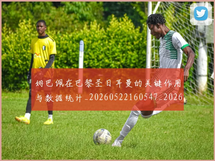 姆巴佩在巴黎圣日耳曼的关键作用与数据统计_20260522160547_20260703231505