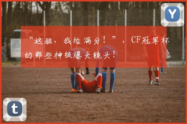 “这狙,我给满分!”,CF冠军杯的那些神级爆头镜头!