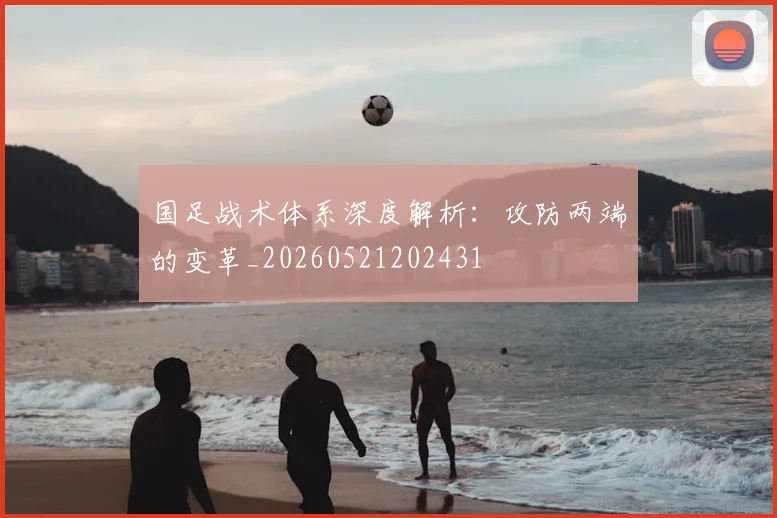 国足战术体系深度解析:攻防两端的变革_20260521202431