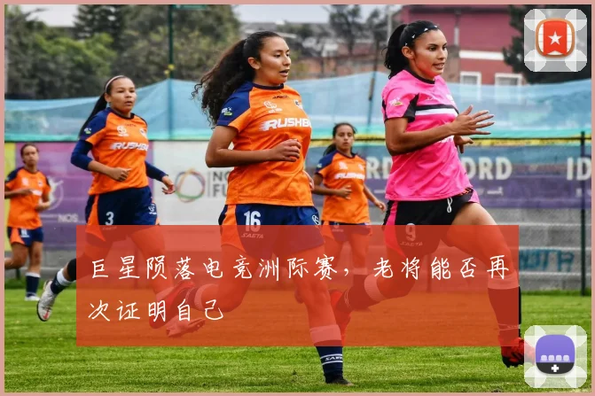 巨星陨落电竞洲际赛,老将能否再次证明自己